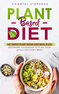Plant-Based Diet: The Simple Plant Base Diet Meal Plan: Beginners Cookbook To Plan Your Meals For Every Week (Weight Loss Solution)