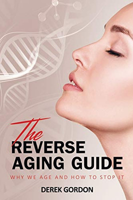 The Reverse Aging Guide: Why We Age And How To Stop It