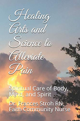 Healing Arts And Science To Alleviate Pain: Spiritual Care Of Body, Mind, And Spirit