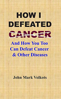 How I Defeated Cancer: And How You Too Can Defeat Cancer & Other Diseases