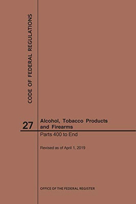 Code Of Federal Regulations Title 27, Alcohol, Tobacco Products And Firearms, Parts 400-End, 2019