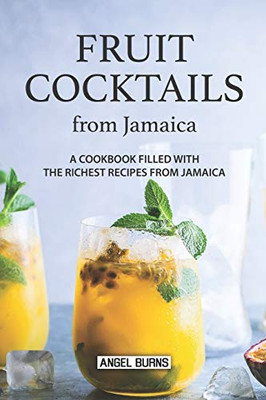 Fruit Cocktails From Jamaica: A Cookbook Filled With The Richest Recipes From Jamaica