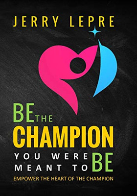 Be The Champion You Were Meant To Be: Empower The Heart Of The Champion