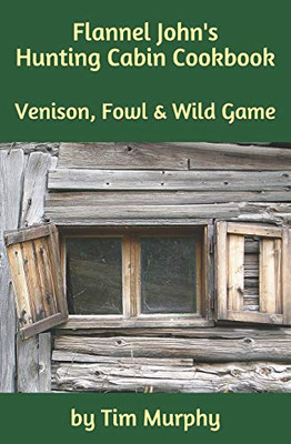 Flannel John'S Hunting Cabin Cookbook: Venison, Fowl And Wild Game (Cookbooks For Guys)