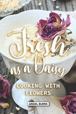 Fresh As A Daisy: Cooking With Flowers