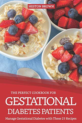 The Perfect Cookbook For Gestational Diabetes Patients: Manage Gestational Diabetes With These 25 Recipes