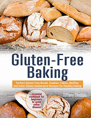 Gluten-Free Baking: Perfect Gluten Free Bread, Cookies, Cakes, Muffins And Other Gluten Intolerance Recipes For Healthy Eating. Essential Cookbook For Beginners To Avoid Celiac Disease