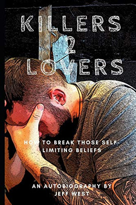 Killers 2 Lovers My Story Of Suicide And Addiction: An Autobiography Of How I Broke The Chains Of Addiction And How I Destroyed My Self Limiting-Limiting Beliefs