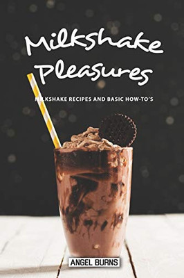 Milkshake Pleasures: Milkshake Recipes And Basic How-To'S