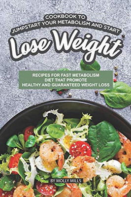 Cookbook To Jumpstart Your Metabolism And Start Lose Weight: Recipes For Fast Metabolism Diet That Promote Healthy And Guaranteed Weight Loss