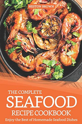 The Complete Seafood Recipe Cookbook: Enjoy The Best Of Homemade Seafood Dishes