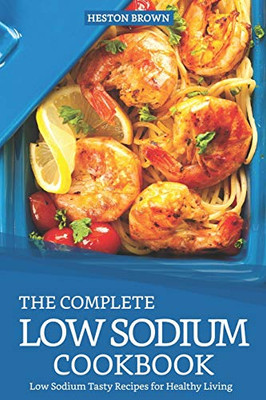 The Complete Low Sodium Cookbook: Low Sodium Tasty Recipes For Healthy Living