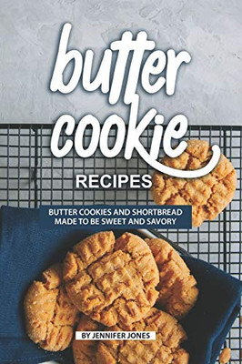 Butter Cookie Recipes: Butter Cookies And Shortbread Made To Be Sweet And Savory