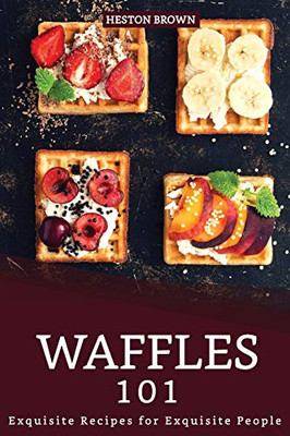 Waffles 101: Exquisite Recipes For Exquisite People