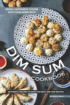 Bring Cantonese Cuisine Into Your Home With Dim Sum Cookbook: Authentic Recipes To Make The Best Dim Sum Recipes