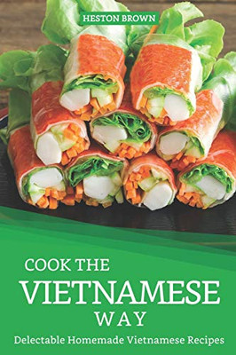 Cook The Vietnamese Way: Delectable Homemade Vietnamese Recipes