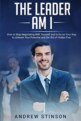 The Leader Am I: How To Stop Negotiating With Yourself And To Go On Your Way To Unleash Your Potential And Get Rid Of Hidden Fear