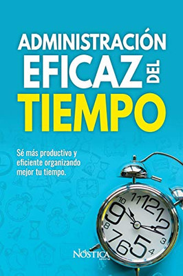 Administración Eficaz Del Tiempo: Sé Más Productivo Y Eficiente Organizando Mejor Tu Tiempo. (Spanish Edition)