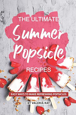 The Ultimate Summer Popsicle Recipes: Easy Ways To Make Refreshing Popsicles