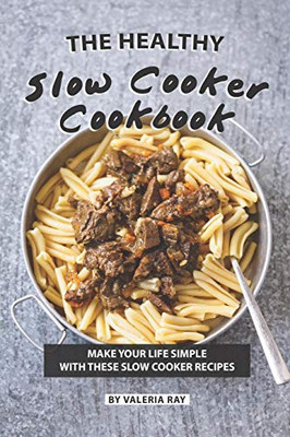The Healthy Slow Cooker Cookbook: Make Your Life Simple With These Slow Cooker Recipes