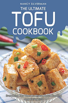The Ultimate Tofu Cookbook: Everything You Need To Know About Cooking And Eating Tofu