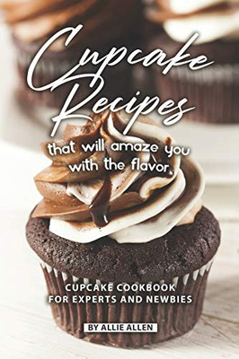 Cupcake Recipes That Will Amaze You With The Flavor: Cupcake Cookbook For Experts And Newbies