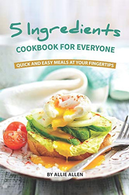 5 Ingredients Cookbook For Everyone: Quick And Easy Meals At Your Fingertips