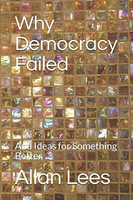 Why Democracy Failed: And Ideas For Something Better