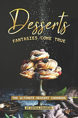 Desserts Fantasies Come True: The Ultimate Dessert Cookbook