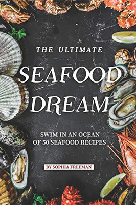 The Ultimate Seafood Dream: Swim In An Ocean Of 50 Seafood Recipes