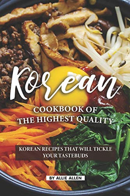 Korean Cookbook Of The Highest Quality: Korean Recipes That Will Tickle Your Tastebuds