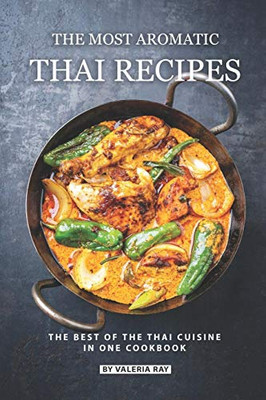 The Most Aromatic Thai Recipes: The Best Of The Thai Cuisine In One Cookbook