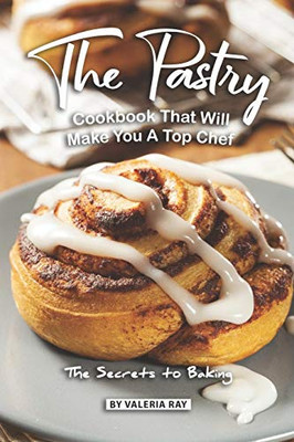 The Pastry Cookbook That Will Make You A Top Chef: The Secrets To Baking