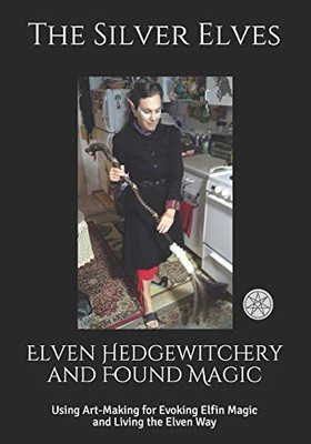 Elven Hedgewitchery And Found Magic: Using Art-Making For Evoking Elfin Magic And Living The Elven Way