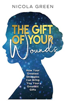 The Gift Of Your Wounds: How Your Greatest Struggles Can Bring You Your Greatest Gifts