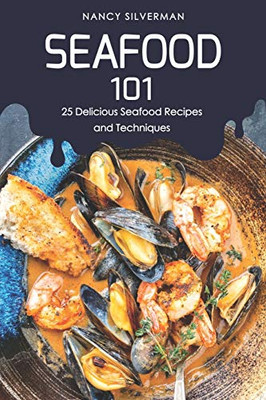 Seafood 101: 25 Delicious Seafood Recipes And Techniques