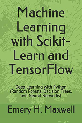 Machine Learning With Scikit-Learn And Tensorflow: Deep Learning With Python (Random Forests, Decision Trees, And Neural Networks)