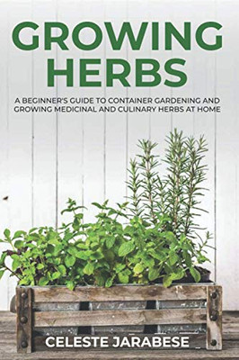 Growing Herbs: A Beginner'S Guide To Container Gardening And Growing Medicinal And Culinary Herbs At Home