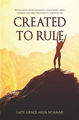 Created To Rule: Overcoming Sexism, Misogyny, Harassment, Abuse, Violence And Objectification To Thrive In Life.