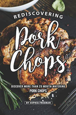 Rediscovering Pork Chops: Discover More Than 25 Mouth-Watering Pork Chops