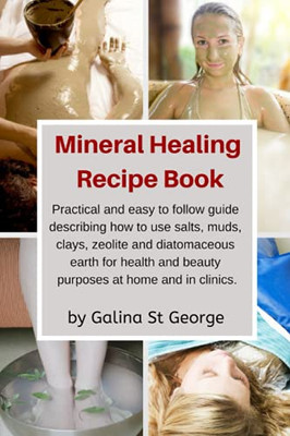 Mineral Healing Recipe Book: Practical And Easy To Follow Guide Describing How To Use Salts, Muds, Clays, Zeolite And Diatomaceous Earth For Health And Beauty Purposes At Home And In Clinics