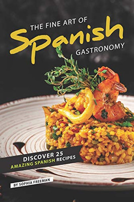 The Fine Art Of Spanish Gastronomy: Discover 25 Amazing Spanish Recipes