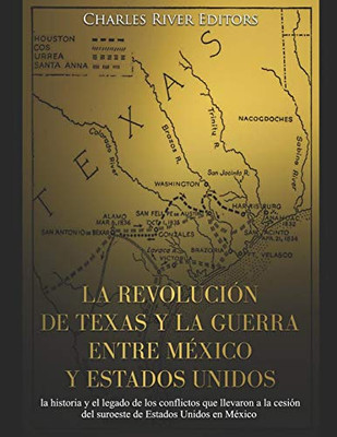 La Revolución De Texas Y La Guerra Entre México Y Estados Unidos: La Historia Y El Legado De Los Conflictos Que Llevaron A La Cesión Del Suroeste De Estados Unidos En México (Spanish Edition)