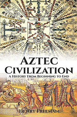 Aztec Civilization: A History From Beginning To End