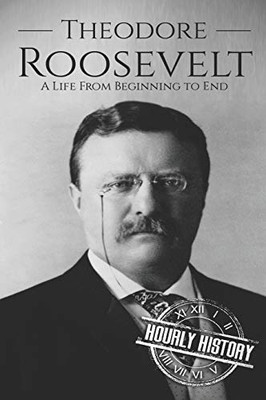 Theodore Roosevelt: A Life From Beginning To End (Biographies Of Us Presidents)