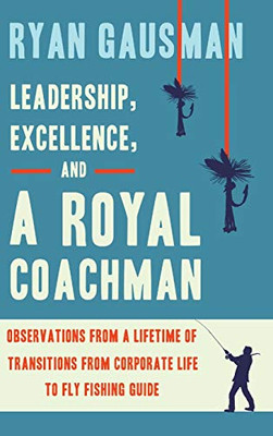 Leadership, Excellence, and a Royal Coachman: Observations from a Lifetime of Transitions from Corporate Life to Fly Fishing Guide