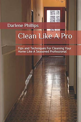 Clean Like A Pro: Tips And Techniques For Cleaning Your Home Like A Seasoned Professional