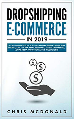 Dropshipping E-Commerce In 2019: The Must Have Practical Guide To Make Money Online With Shopify, Amazon Fba, Retail Arbitrage, Affiliate Marketing, Social Media And Other Passive Income Ideas