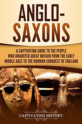 Anglo-Saxons: A Captivating Guide To The People Who Inhabited Great Britain From The Early Middle Ages To The Norman Conquest Of England (Barbarians In The Ancient World)