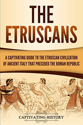 The Etruscans: A Captivating Guide To The Etruscan Civilization Of Ancient Italy That Preceded The Roman Republic (Forgotten Civilizations)
